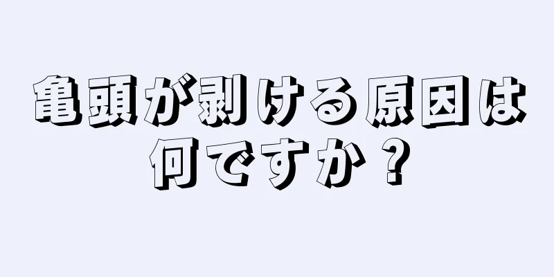 亀頭が剥ける原因は何ですか？