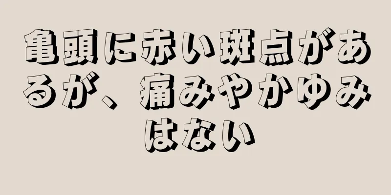 亀頭に赤い斑点があるが、痛みやかゆみはない
