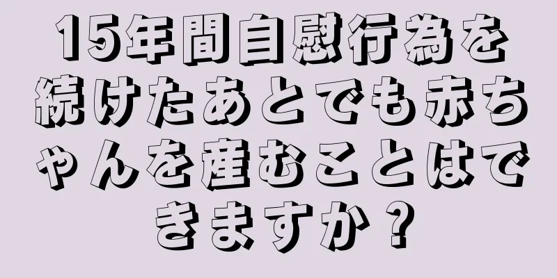15年間自慰行為を続けたあとでも赤ちゃんを産むことはできますか？