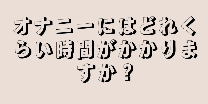 オナニーにはどれくらい時間がかかりますか？