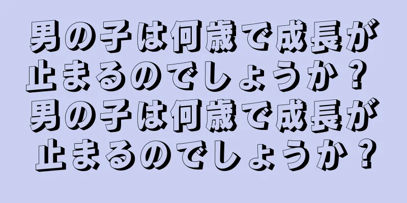 男の子は何歳で成長が止まるのでしょうか？ 男の子は何歳で成長が止まるのでしょうか？