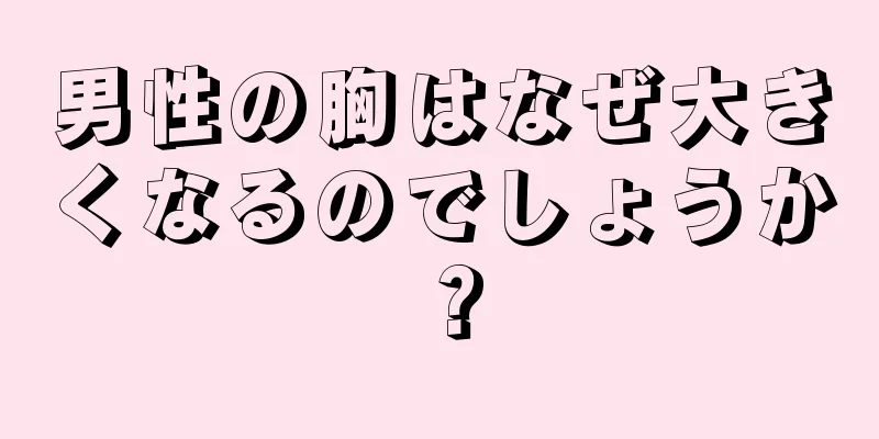 男性の胸はなぜ大きくなるのでしょうか？