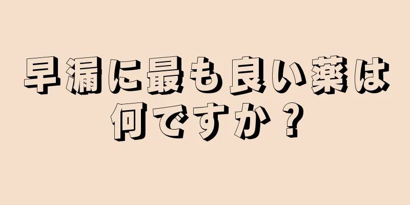 早漏に最も良い薬は何ですか？