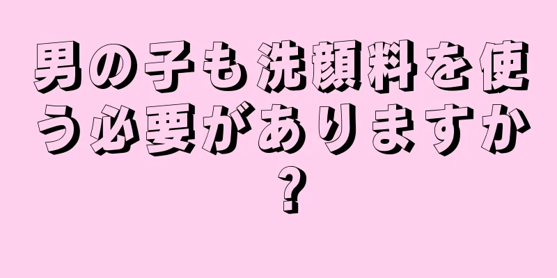男の子も洗顔料を使う必要がありますか？