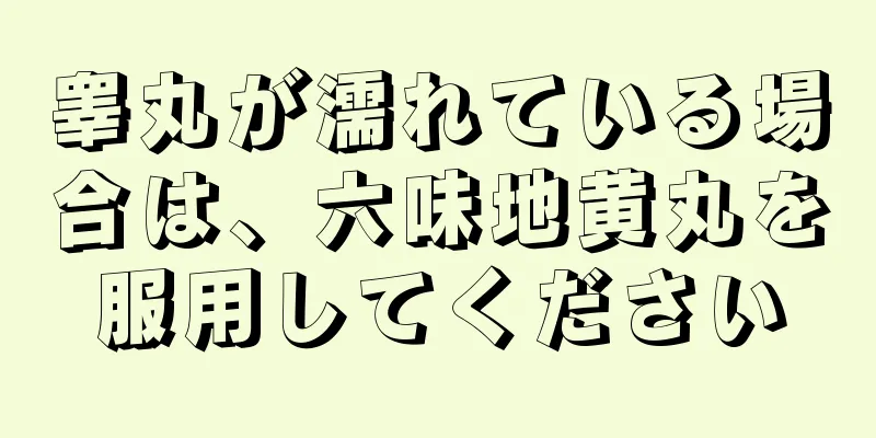 睾丸が濡れている場合は、六味地黄丸を服用してください