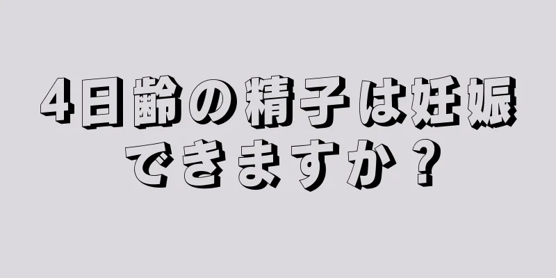 4日齢の精子は妊娠できますか？