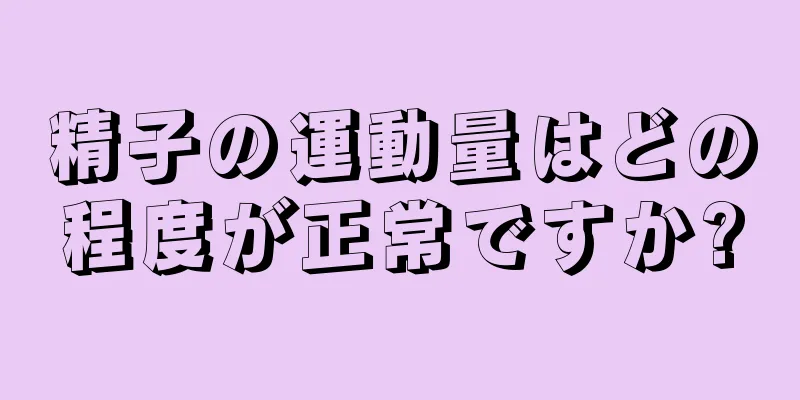 精子の運動量はどの程度が正常ですか?