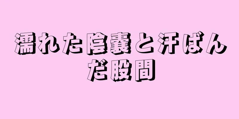 濡れた陰嚢と汗ばんだ股間