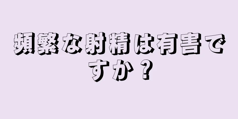 頻繁な射精は有害ですか？