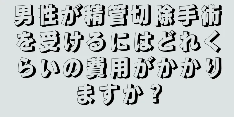 男性が精管切除手術を受けるにはどれくらいの費用がかかりますか？