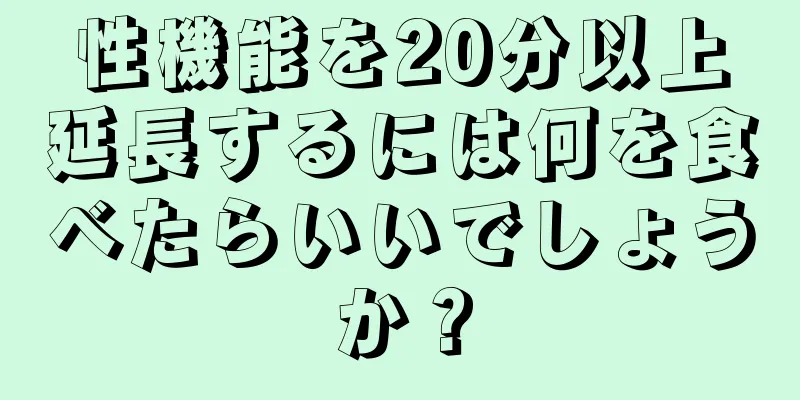 性機能を20分以上延長するには何を食べたらいいでしょうか？