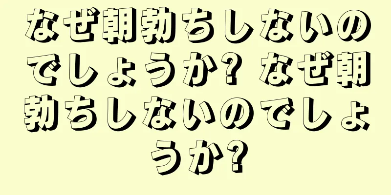 なぜ朝勃ちしないのでしょうか? なぜ朝勃ちしないのでしょうか?