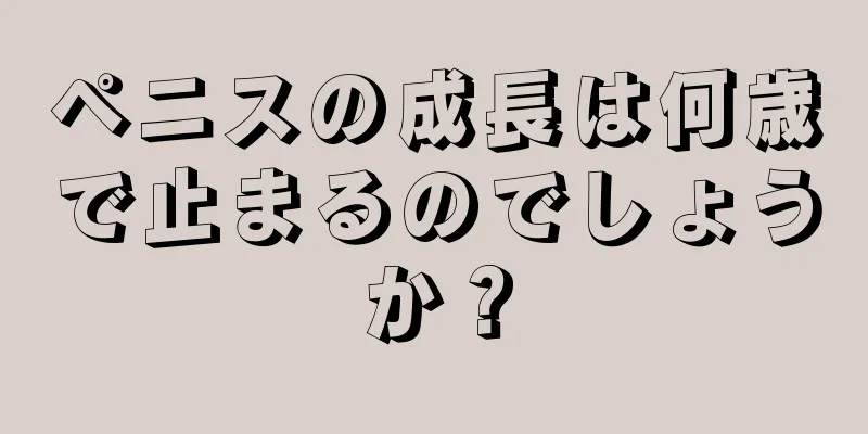 ペニスの成長は何歳で止まるのでしょうか？