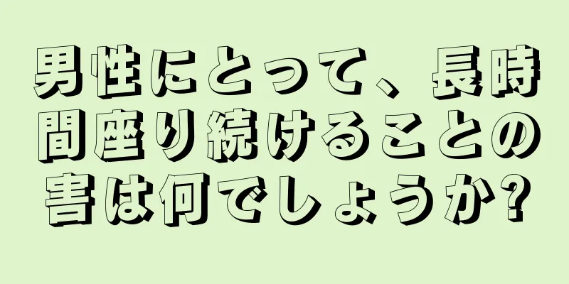 男性にとって、長時間座り続けることの害は何でしょうか?