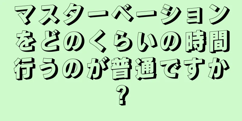マスターベーションをどのくらいの時間行うのが普通ですか?