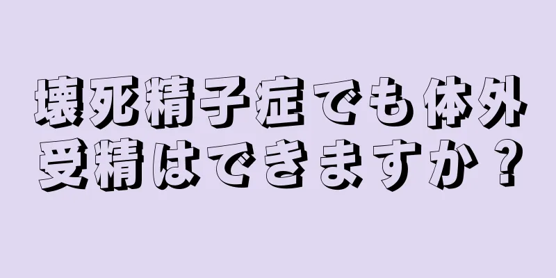 壊死精子症でも体外受精はできますか？