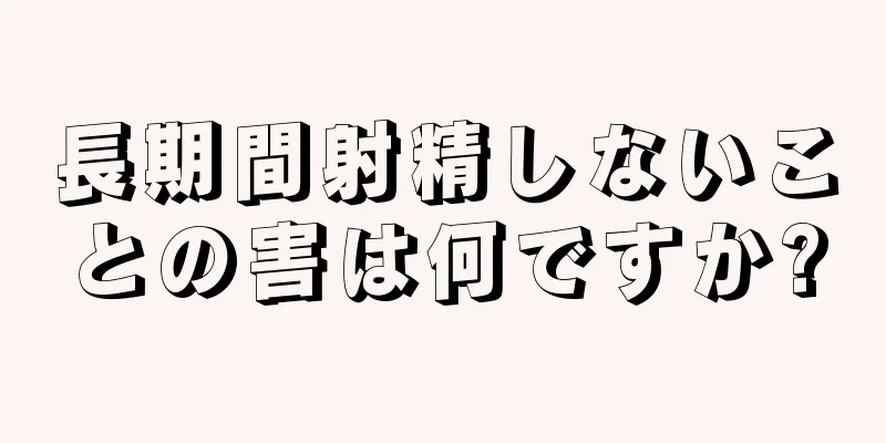 長期間射精しないことの害は何ですか?