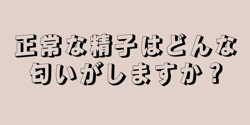 正常な精子はどんな匂いがしますか？