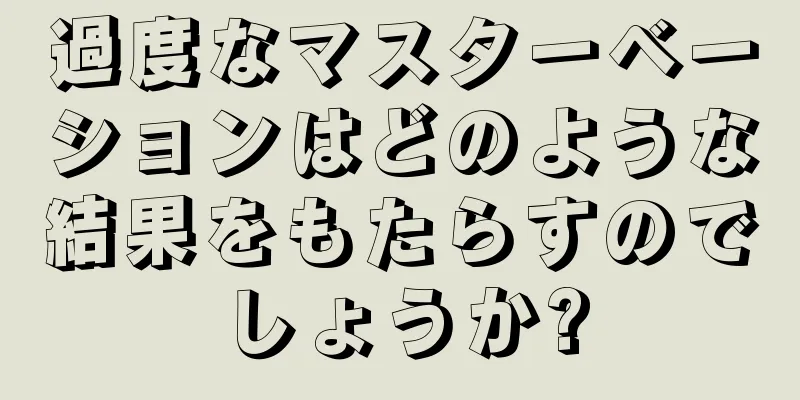 過度なマスターベーションはどのような結果をもたらすのでしょうか?