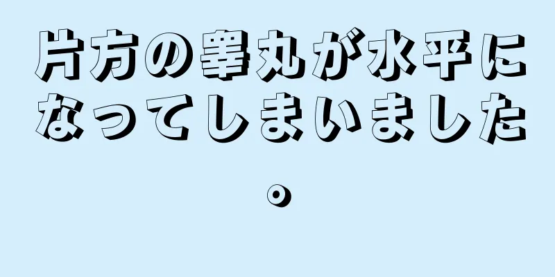 片方の睾丸が水平になってしまいました。