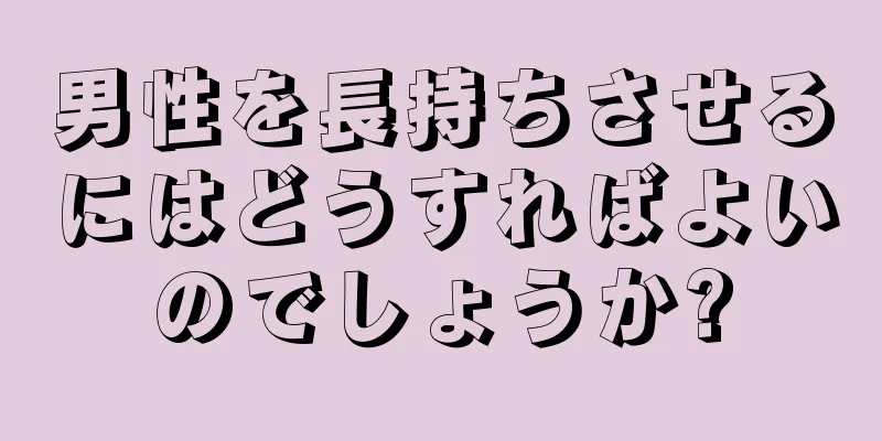 男性を長持ちさせるにはどうすればよいのでしょうか?