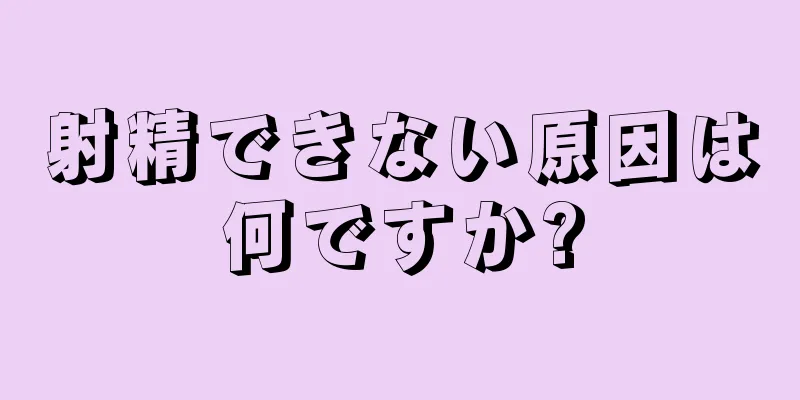 射精できない原因は何ですか?