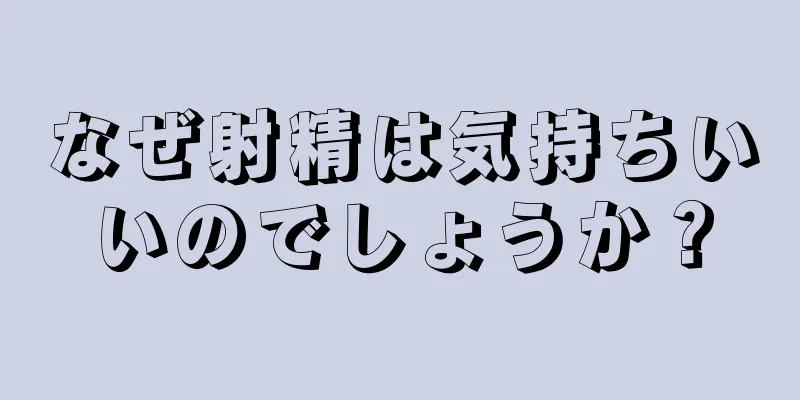 なぜ射精は気持ちいいのでしょうか？