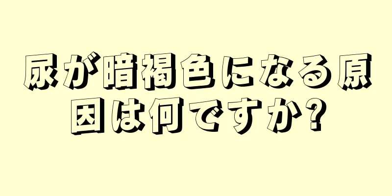 尿が暗褐色になる原因は何ですか?