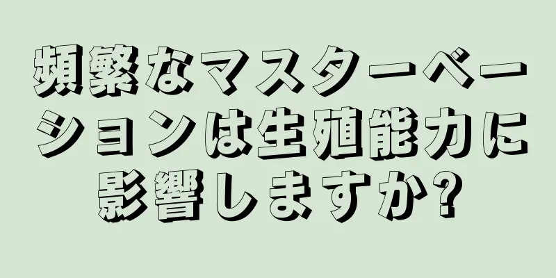 頻繁なマスターベーションは生殖能力に影響しますか?