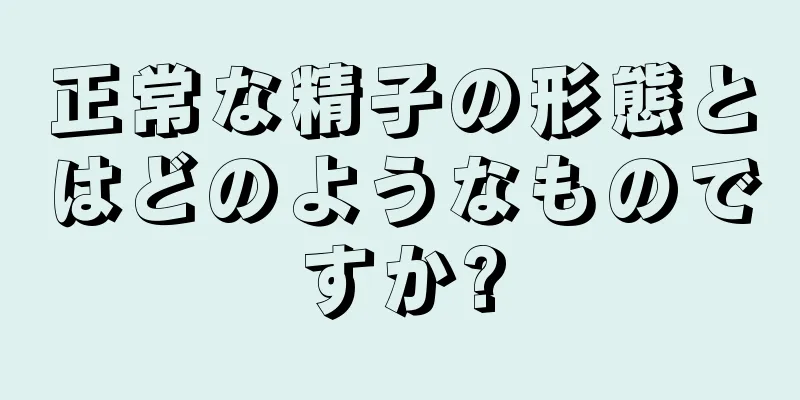 正常な精子の形態とはどのようなものですか?