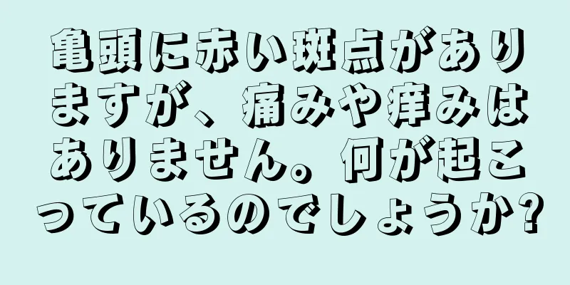 亀頭に赤い斑点がありますが、痛みや痒みはありません。何が起こっているのでしょうか?