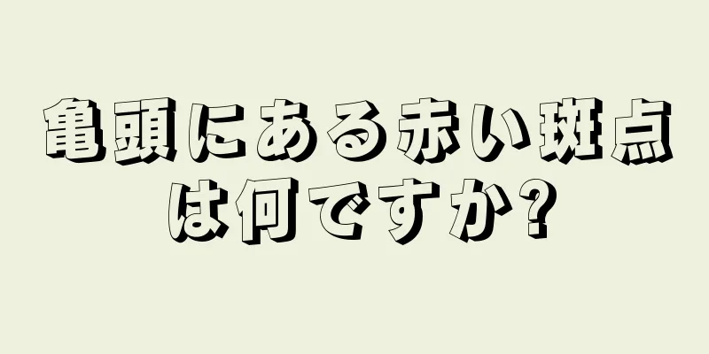 亀頭にある赤い斑点は何ですか?