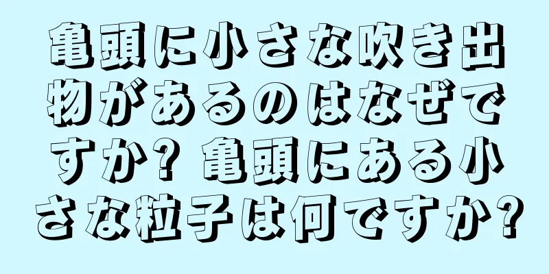 亀頭に小さな吹き出物があるのはなぜですか? 亀頭にある小さな粒子は何ですか?