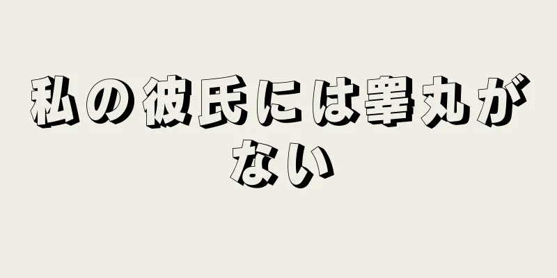 私の彼氏には睾丸がない