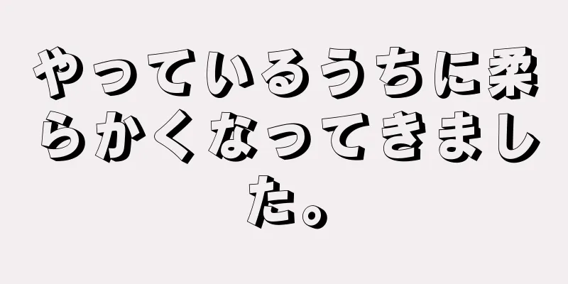 やっているうちに柔らかくなってきました。