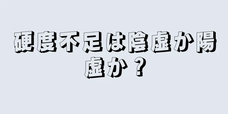 硬度不足は陰虚か陽虚か？