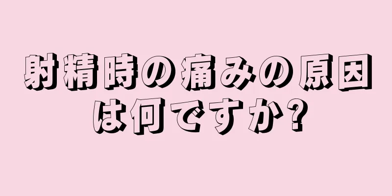 射精時の痛みの原因は何ですか?