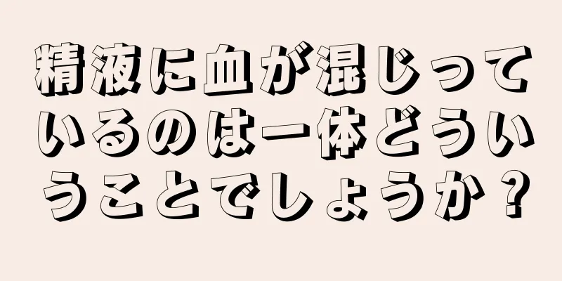 精液に血が混じっているのは一体どういうことでしょうか？