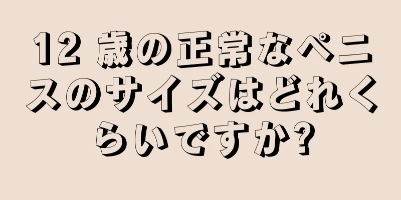 12 歳の正常なペニスのサイズはどれくらいですか?