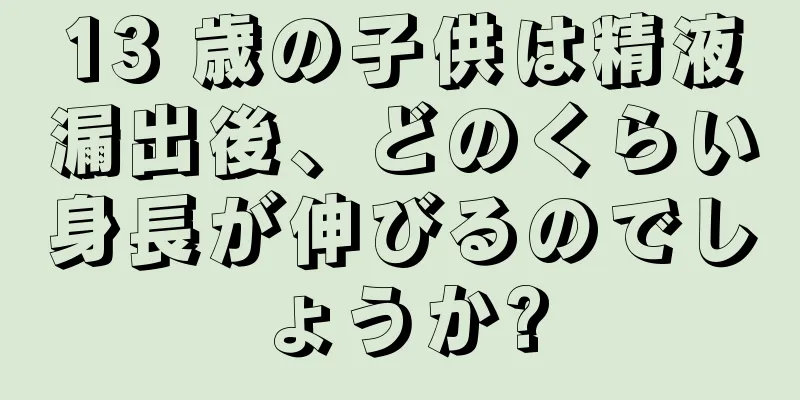 13 歳の子供は精液漏出後、どのくらい身長が伸びるのでしょうか?