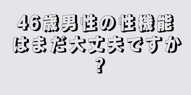 46歳男性の性機能はまだ大丈夫ですか？