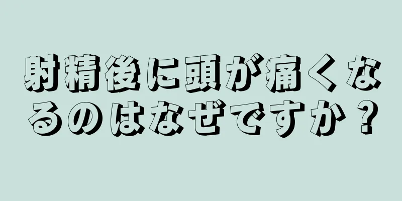 射精後に頭が痛くなるのはなぜですか？