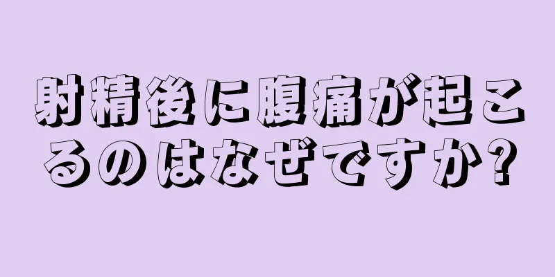 射精後に腹痛が起こるのはなぜですか?