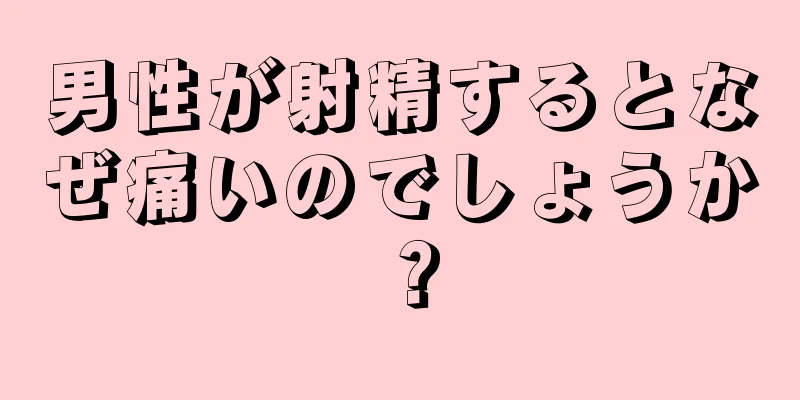 男性が射精するとなぜ痛いのでしょうか？