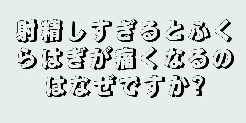 射精しすぎるとふくらはぎが痛くなるのはなぜですか?