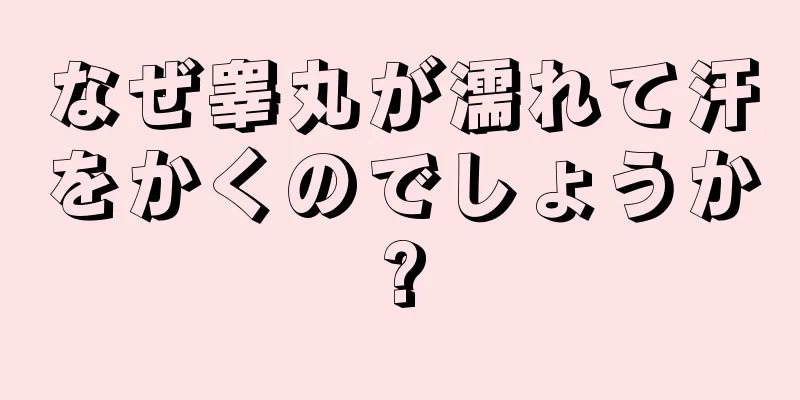 なぜ睾丸が濡れて汗をかくのでしょうか?