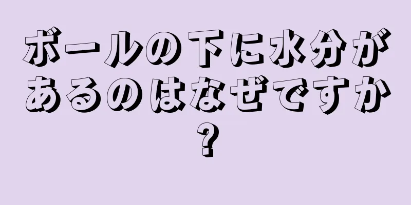 ボールの下に水分があるのはなぜですか?