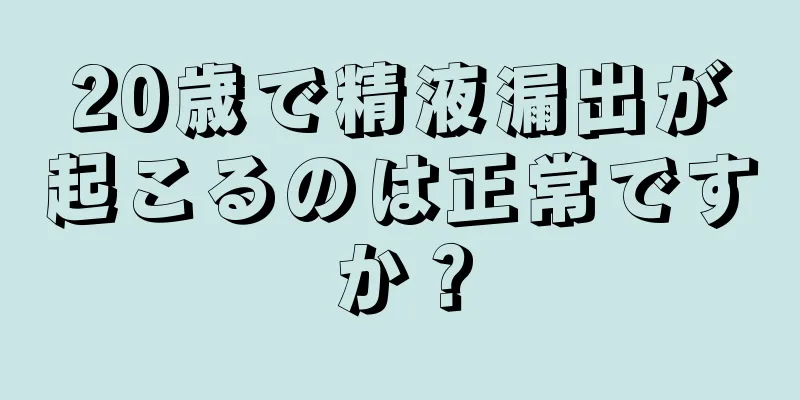 20歳で精液漏出が起こるのは正常ですか？