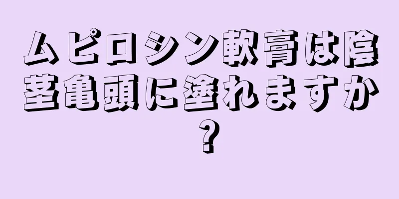 ムピロシン軟膏は陰茎亀頭に塗れますか？