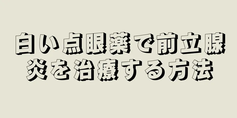 白い点眼薬で前立腺炎を治療する方法